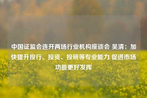 中国证监会连开两场行业机构座谈会 吴清：加快提升投行、投资、投研等专业能力 促进市场功能更好发挥-第1张图片-彩票资讯