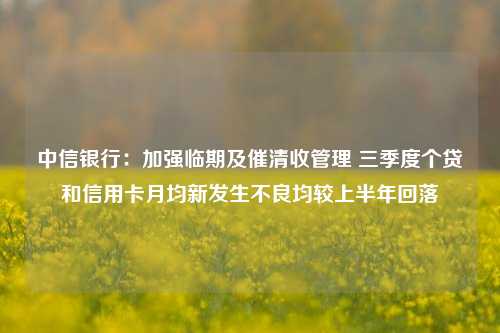 中信银行：加强临期及催清收管理 三季度个贷和信用卡月均新发生不良均较上半年回落-第1张图片-彩票资讯