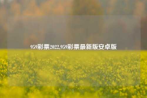 959彩票2022,959彩票最新版安卓版-第1张图片-彩票资讯