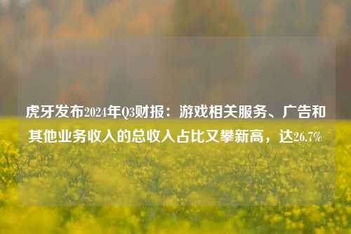 虎牙发布2024年Q3财报：游戏相关服务、广告和其他业务收入的总收入占比又攀新高，达26.7%-第1张图片-彩票资讯