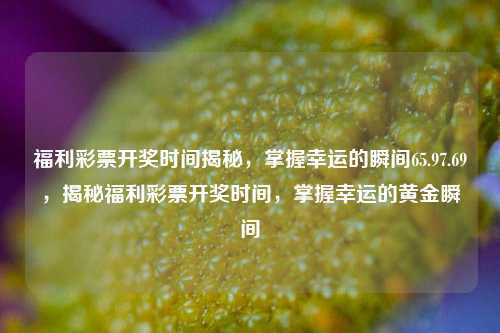 福利彩票开奖时间揭秘，掌握幸运的瞬间65.97.69，揭秘福利彩票开奖时间，掌握幸运的黄金瞬间，福利彩票开奖时间黄金瞬间揭秘攻略，赢得运气玄妙的准则。-第1张图片-彩票资讯