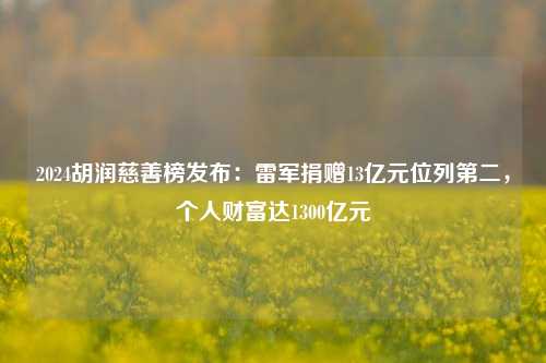 2024胡润慈善榜发布：雷军捐赠13亿元位列第二，个人财富达1300亿元-第1张图片-彩票资讯