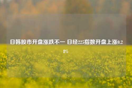 日韩股市开盘涨跌不一 日经225指数开盘上涨0.28%-第1张图片-彩票资讯