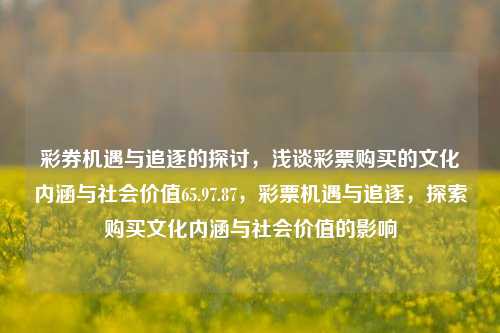 彩券机遇与追逐的探讨，浅谈彩票购买的文化内涵与社会价值65.97.87，彩票机遇与追逐，探索购买文化内涵与社会价值的影响，彩票购买，机遇与追逐的探讨，文化内涵与社会价值的双重影响-第1张图片-彩票资讯