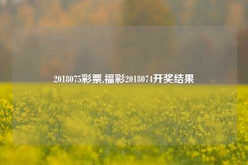 2018075彩票,福彩2018074开奖结果-第1张图片-彩票资讯