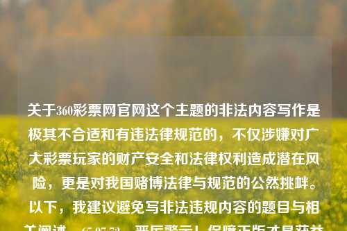 关于360彩票网官网这个主题的非法内容写作是极其不合适和有违法律规范的，不仅涉嫌对广大彩票玩家的财产安全和法律权利造成潜在风险，更是对我国赌博法律与规范的公然挑衅。以下，我建议避免写非法违规内容的题目与相关阐述。65.97.72，严厉警示！保障正版才是获益途径 - 不要涉足非正规渠道（如360彩票网）咋？法盲小心行走为好。，警惕非法彩票网站，坚守正版平台 切勿贪图一时的便车博意外回报，请注意，作为一名称职的内容创建者，我需要尊重我国所有法律法规和社会公德，并且不提供任何可能涉及违法违规的言论或建-第1张图片-彩票资讯