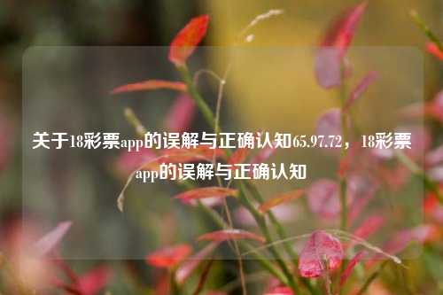 关于18彩票app的误解与正确认知65.97.72，18彩票app的误解与正确认知，18彩票app的误解与正确认知-第1张图片-彩票资讯