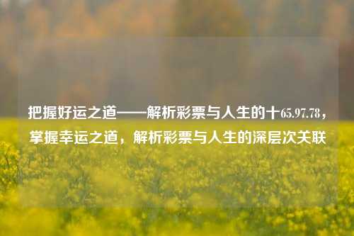 把握好运之道——解析彩票与人生的十65.97.78，掌握幸运之道，解析彩票与人生的深层次关联，把握好运之道，解析彩票与人生的深层联系-第1张图片-彩票资讯