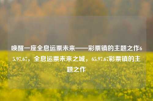 唤醒一座全息运票未来——彩票镇的主题之作65.97.67，全息运票未来之城，65.97.67彩票镇的主题之作，全息运票未来之城，唤醒彩票镇的神秘主题之作65.97.67-第1张图片-彩票资讯