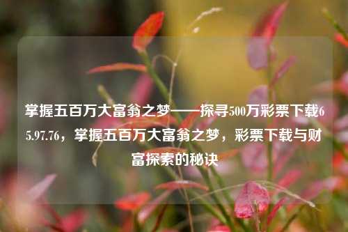 掌握五百万大富翁之梦——探寻500万彩票下载65.97.76，掌握五百万大富翁之梦，彩票下载与财富探索的秘诀，掌握五百万大富翁之梦，探寻彩票下载的秘诀与财富探索的智慧-第1张图片-彩票资讯