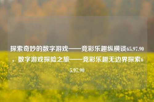 探索奇妙的数字游戏——竞彩乐趣纵横谈65.97.90，数字游戏探险之旅——竞彩乐趣无边界探索65.97.90，数字游戏探险之旅，竞彩乐趣的无边界探索65.97.90-第1张图片-彩票资讯