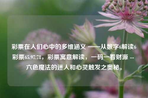 彩票在人们心中的多维涵义 ——从数字6解读6彩票65.97.78，彩票寓意解读，一码一看财源 -- 六色魔法的迷人和心灵触发之奥秘。，建议，六色魔力探秘，彩票背后的多维涵义与财源之秘。-第1张图片-彩票资讯