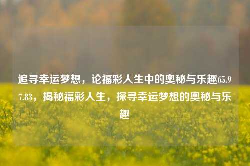 追寻幸运梦想，论福彩人生中的奥秘与乐趣65.97.83，揭秘福彩人生，探寻幸运梦想的奥秘与乐趣，探秘福彩人生的奥秘与乐趣，追寻幸运梦想65.97.83之旅-第1张图片-彩票资讯