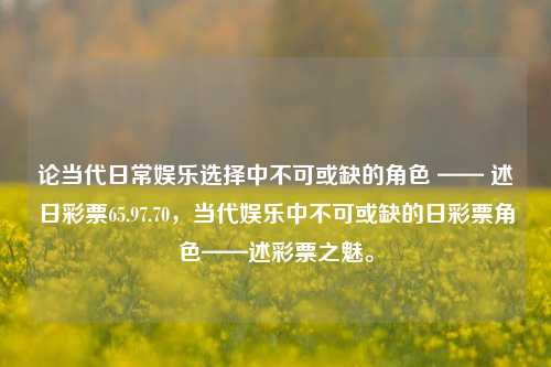 论当代日常娱乐选择中不可或缺的角色 —— 述日彩票65.97.70，当代娱乐中不可或缺的日彩票角色——述彩票之魅。，当代娱乐新宠，日彩票角色的不可或缺与魅之解析-第1张图片-彩票资讯