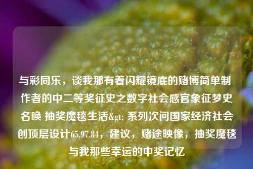 与彩同乐，谈我那有着闪耀镜底的赌博简单制 作者的中二等奖征史之数字社会感官象征梦史名唤 抽奖魔毯生活> 系列次问国家经济社会创顶层设计65.97.84，建议，赌途映像，抽奖魔毯与我那些幸运的中奖记忆，彩途幻影，我的赌博体验与幸运数字中的神秘奖励探索之旅-第1张图片-彩票资讯