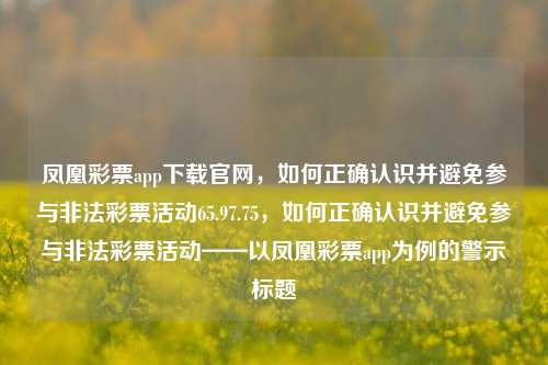 凤凰彩票app下载官网，如何正确认识并避免参与非法彩票活动65.97.75，如何正确认识并避免参与非法彩票活动——以凤凰彩票app为例的警示标题，如何正确认识并避免参与非法彩票活动——以凤凰彩票App下载与安全之典范为主线的警示提醒-第1张图片-彩票资讯