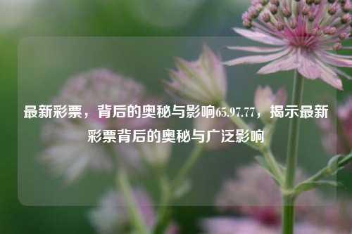 最新彩票，背后的奥秘与影响65.97.77，揭示最新彩票背后的奥秘与广泛影响，揭示最新彩票背后的奥秘与广泛影响，65.97.77的秘密解读-第1张图片-彩票资讯