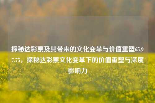 探秘达彩票及其带来的文化变革与价值重塑65.97.75，探秘达彩票文化变革下的价值重塑与深度影响力，探秘达彩票文化变革下的价值重塑与深度影响力-第1张图片-彩票资讯