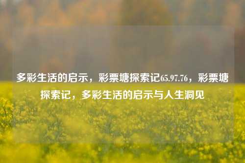 多彩生活的启示，彩票塘探索记65.97.76，彩票塘探索记，多彩生活的启示与人生洞见，多彩生活的启示与彩票塘探索记，人生洞见之旅-第1张图片-彩票资讯