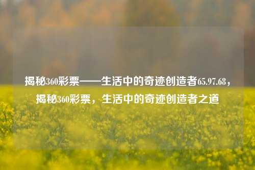 揭秘360彩票——生活中的奇迹创造者65.97.68，揭秘360彩票，生活中的奇迹创造者之道，揭秘360彩票，生活奇迹的创造者-第1张图片-彩票资讯