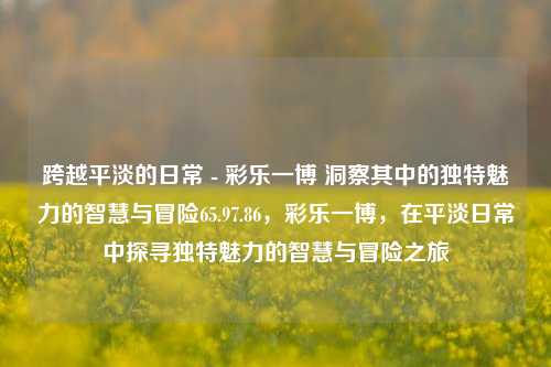 跨越平淡的日常 - 彩乐一博 洞察其中的独特魅力的智慧与冒险65.97.86，彩乐一博，在平淡日常中探寻独特魅力的智慧与冒险之旅，彩乐一博，平淡日常中的智慧与冒险之旅-第1张图片-彩票资讯