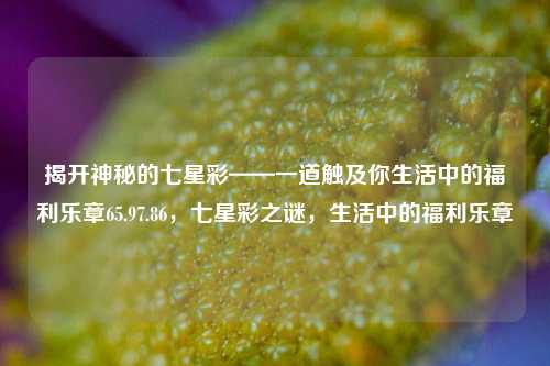 揭开神秘的七星彩——一道触及你生活中的福利乐章65.97.86，七星彩之谜，生活中的福利乐章，揭开神秘的七星彩之谜，生活中的福利乐章-第1张图片-彩票资讯