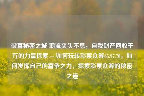 破富秘密之城 潮流夹头不息，自我财产回收千万的力量探索 -- 如何玩转彩票众筹65.97.70，如何发挥自己的富争之力，探索彩票众筹的秘密之道，揭秘财富之城，探索彩票众筹的秘密之道，发掘千万富力的力量-第1张图片-彩票资讯