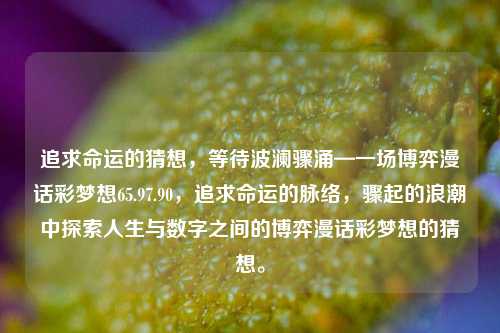 追求命运的猜想，等待波澜骤涌—一场博弈漫话彩梦想65.97.90，追求命运的脉络，骤起的浪潮中探索人生与数字之间的博弈漫话彩梦想的猜想。，命运的探索与数字博弈，一场彩梦的骤起与漫话-第1张图片-彩票资讯