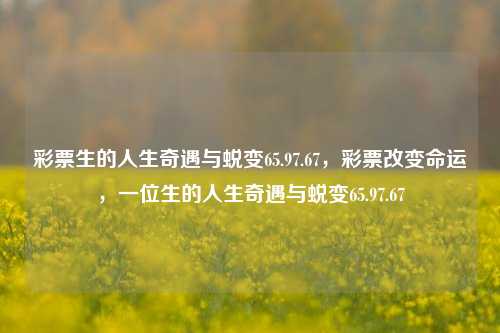 彩票生的人生奇遇与蜕变65.97.67，彩票改变命运，一位生的人生奇遇与蜕变65.97.67，彩票背后的蜕变之旅，一次65.97.67人生的华丽翻盘-第1张图片-彩票资讯