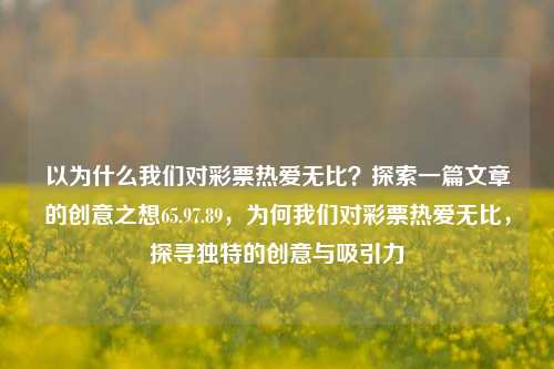 以为什么我们对彩票热爱无比？探索一篇文章的创意之想65.97.89，为何我们对彩票热爱无比，探寻独特的创意与吸引力，彩票，探寻为何我们对其热爱无比的独特创意与吸引力-第1张图片-彩票资讯