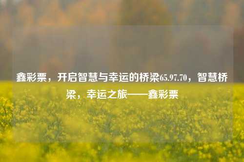 鑫彩票，开启智慧与幸运的桥梁65.97.70，智慧桥梁，幸运之旅——鑫彩票，智慧桥梁，幸运之旅——鑫彩票65.97.70-第1张图片-彩票资讯