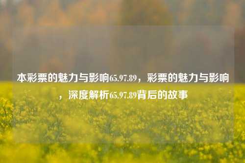 本彩票的魅力与影响65.97.89，彩票的魅力与影响，深度解析65.97.89背后的故事，彩票的魅力与深度影响，解析65.97.89背后的故事-第1张图片-彩票资讯