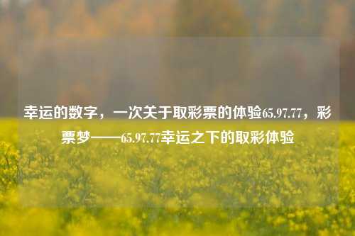 幸运的数字，一次关于取彩票的体验65.97.77，彩票梦——65.97.77幸运之下的取彩体验，彩票梦的探索之旅，幸运数字下的取彩体验——65.97.77的故事-第1张图片-彩票资讯