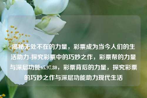 揭秘无处不在的力量，彩票成为当今人们的生活助力-探究彩票中的巧妙之作，彩票帮的力量与深层功能65.97.80，彩票背后的力量，探究彩票的巧妙之作与深层功能助力现代生活，彩票的奇妙力量，现代生活的助力与深层功能探究-第1张图片-彩票资讯