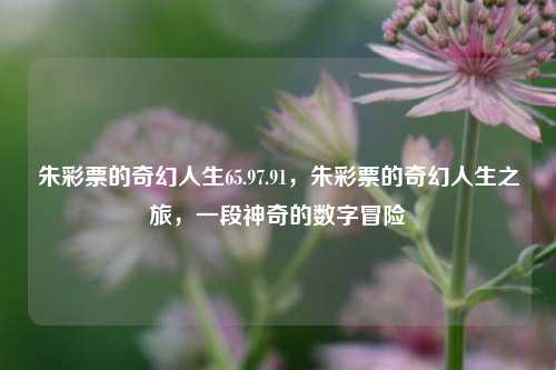 朱彩票的奇幻人生65.97.91，朱彩票的奇幻人生之旅，一段神奇的数字冒险，朱彩票的神奇数字冒险之旅，65.97.91之谜-第1张图片-彩票资讯