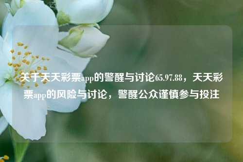 关于天天彩票app的警醒与讨论65.97.88，天天彩票app的风险与讨论，警醒公众谨慎参与投注，天天彩票app的风险警醒与讨论-第1张图片-彩票资讯