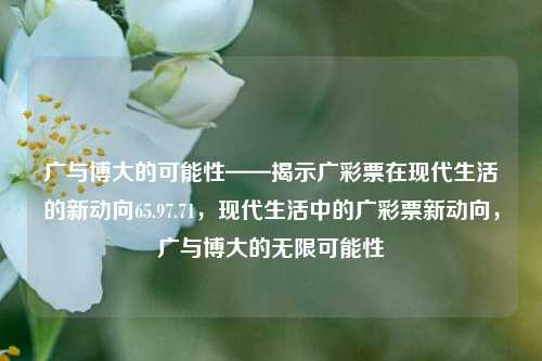 广与博大的可能性——揭示广彩票在现代生活的新动向65.97.71，现代生活中的广彩票新动向，广与博大的无限可能性，广与博大的无限可能性，现代生活中的广彩票新动向探索-第1张图片-彩票资讯