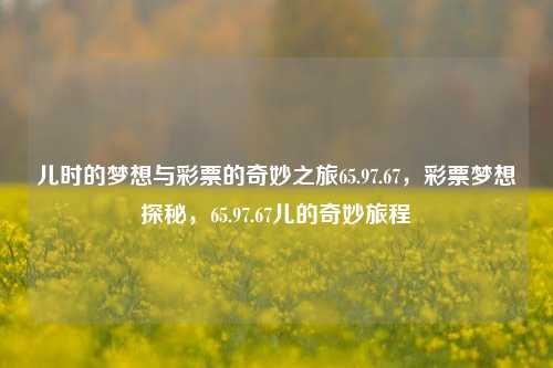 儿时的梦想与彩票的奇妙之旅65.97.67，彩票梦想探秘，65.97.67儿的奇妙旅程，65.97.67，彩票与儿时梦想的奇妙旅程-第1张图片-彩票资讯