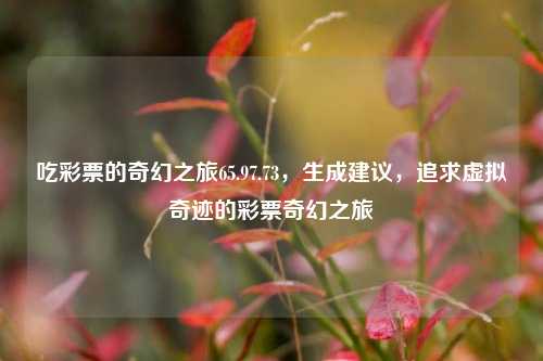 吃彩票的奇幻之旅65.97.73，生成建议，追求虚拟奇迹的彩票奇幻之旅，追求虚拟奇迹的彩票奇幻之旅，吃彩票的65.97.73冒险之旅-第1张图片-彩票资讯