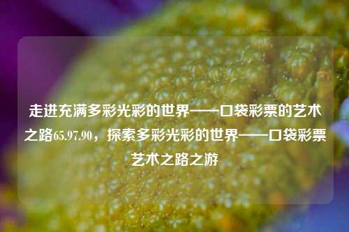 走进充满多彩光彩的世界——口袋彩票的艺术之路65.97.90，探索多彩光彩的世界——口袋彩票艺术之路之游，口袋彩票艺术之旅，探索多彩光彩的世界之路-第1张图片-彩票资讯