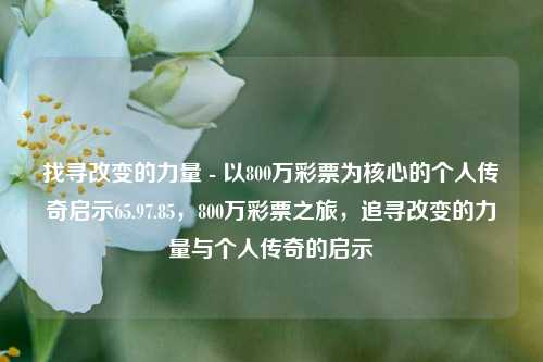 找寻改变的力量 - 以800万彩票为核心的个人传奇启示65.97.85，800万彩票之旅，追寻改变的力量与个人传奇的启示，建议，800万彩票之旅，追寻改变的力量与个人传奇启示-第1张图片-彩票资讯