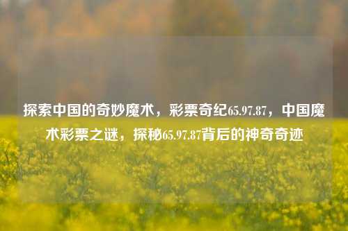 探索中国的奇妙魔术，彩票奇纪65.97.87，中国魔术彩票之谜，探秘65.97.87背后的神奇奇迹，中国魔术彩票之谜，探索65.97.87背后的神奇奇迹-第1张图片-彩票资讯