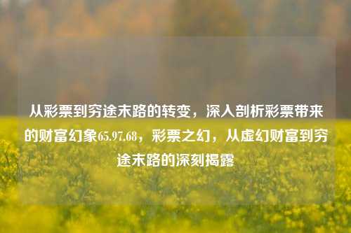 从彩票到穷途末路的转变，深入剖析彩票带来的财富幻象65.97.68，彩票之幻，从虚幻财富到穷途末路的深刻揭露，彩票幻象，从虚幻财富到穷途末路的转变揭露-第1张图片-彩票资讯