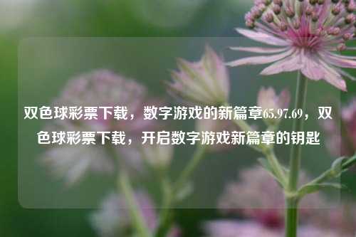 双色球彩票下载，数字游戏的新篇章65.97.69，双色球彩票下载，开启数字游戏新篇章的钥匙，双色球彩票下载，开启数字游戏新篇章的神秘钥匙-第1张图片-彩票资讯