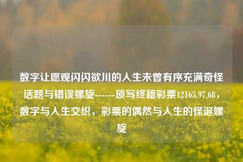 数字让愿观闪闪欲川的人生未曾有序充满奇怪话题与错误螺旋------琐写终籍彩票12165.97.68，数字与人生交织，彩票的偶然与人生的怪诞螺旋，数字交错，彩票的偶然与人生的怪诞螺旋-第1张图片-彩票资讯