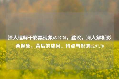 深入理解干彩票现象65.97.70，建议，深入解析彩票现象，背后的成因、特点与影响65.97.70，建议，深入解析彩票现象背后的成因、特点、影响及建议 65.97.70-第1张图片-彩票资讯