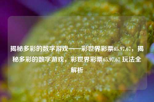 揭秘多彩的数字游戏——彩世界彩票65.97.67，揭秘多彩的数字游戏，彩世界彩票65.97.67 玩法全解析，彩世界彩票65.97.67，多彩数字游戏的玩法全解析-第1张图片-彩票资讯