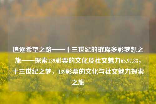 追逐希望之路——十三世纪的璀璨多彩梦想之旅——探索139彩票的文化及社交魅力65.97.83，十三世纪之梦，139彩票的文化与社交魅力探索之旅，十三世纪之梦，139彩票文化与社交魅力的探索之旅-第1张图片-彩票资讯