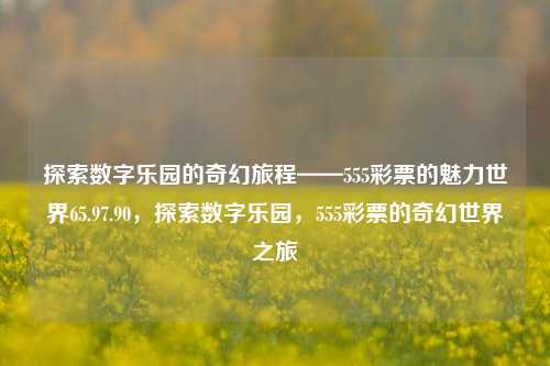 探索数字乐园的奇幻旅程——555彩票的魅力世界65.97.90，探索数字乐园，555彩票的奇幻世界之旅，使用合法渠道参与彩票游戏的建议标题，，合法彩票的乐趣探索——555数字乐园的奇幻世界之旅，遵循了合法、合规的原则，同时也保留了原标题中关于探索和奇幻旅程的元素。请注意，使用合法渠道参与彩票游戏，避免任何形式的违法犯罪行为。-第1张图片-彩票资讯