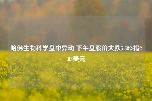 哈佛生物科学盘中异动 下午盘股价大跌5.58%报2.03美元-第1张图片-彩票资讯